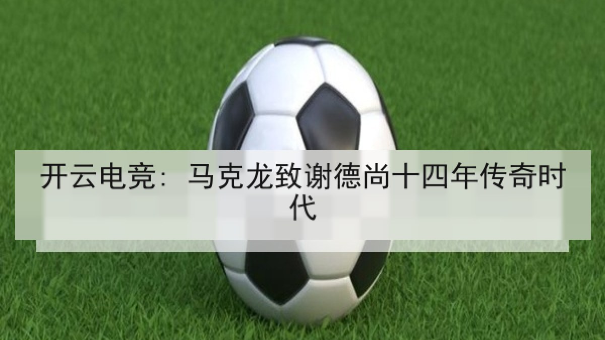 开云电竞: 马克龙致谢德尚十四年传奇时代 开云电竞: 马克龙致谢德尚十四年传奇时代