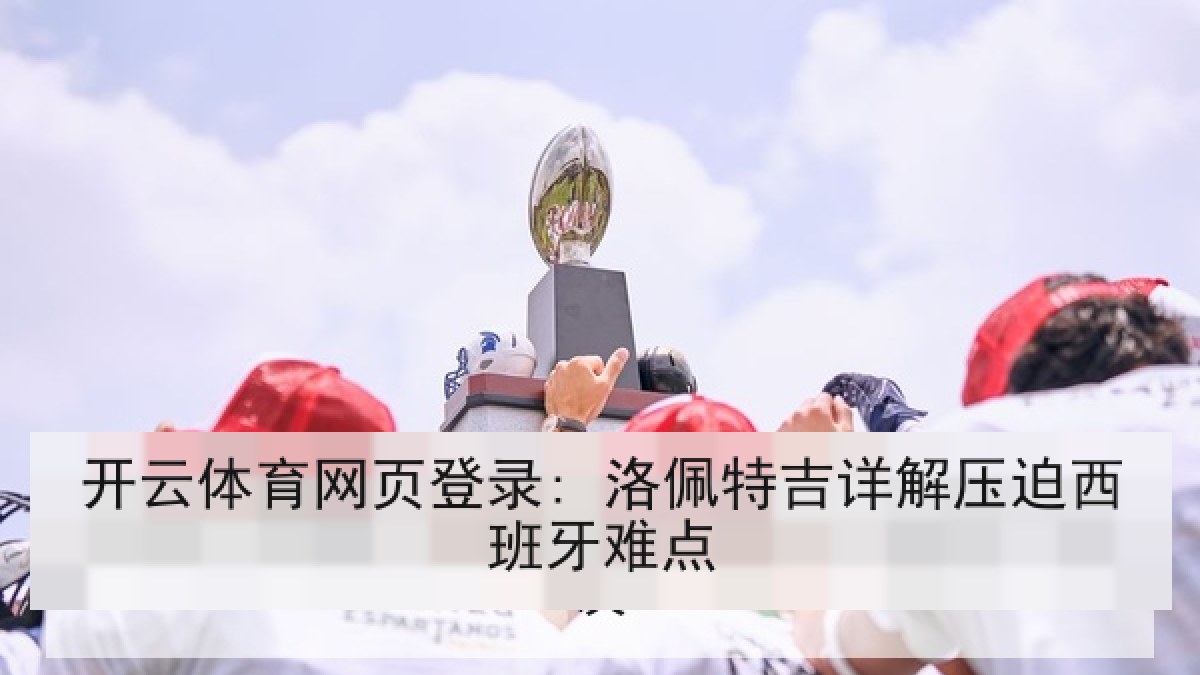 开云体育网页登录: 洛佩特吉详解压迫西班牙难点 开云体育网页登录: 洛佩特吉详解压迫西班牙难点