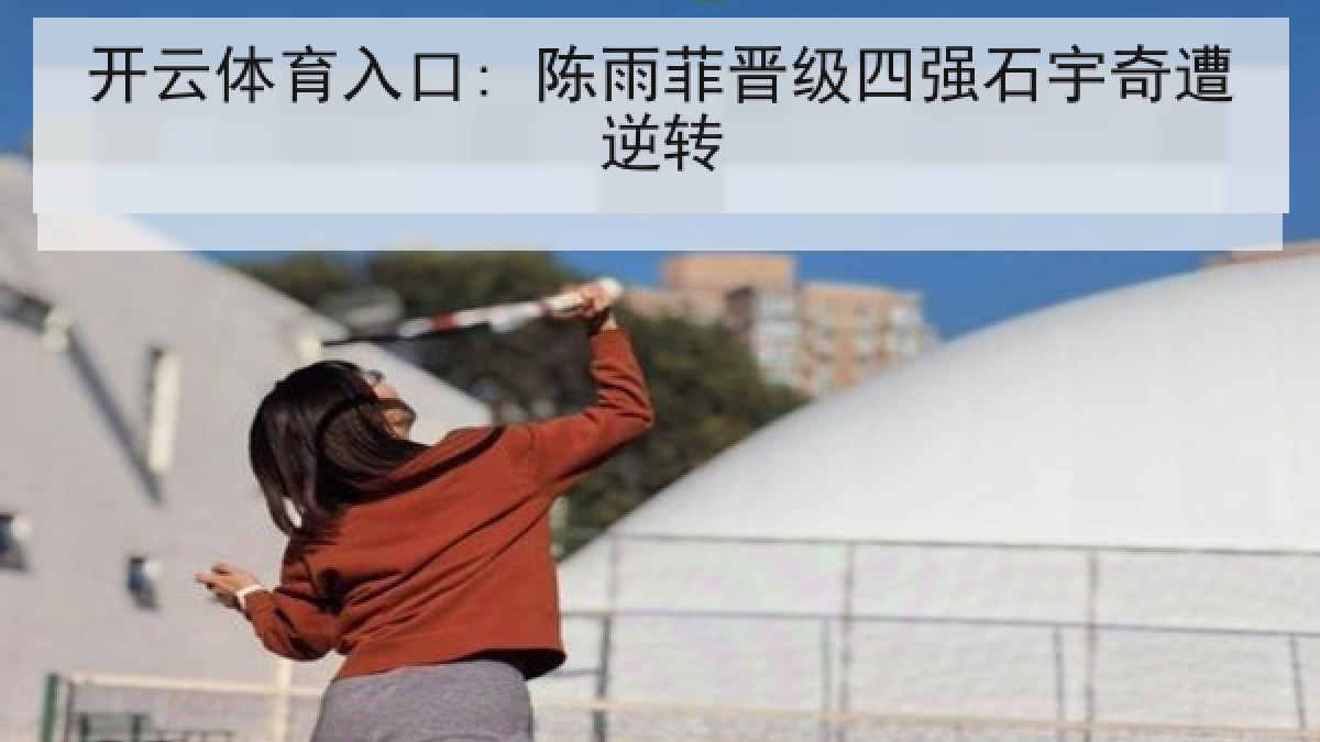 开云体育入口: 陈雨菲晋级四强石宇奇遭逆转 开云体育入口: 陈雨菲晋级四强石宇奇遭逆转